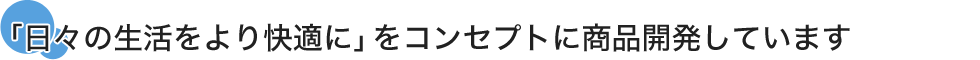 「日々の生活をより快適に」をコンセプトに商品開発しています