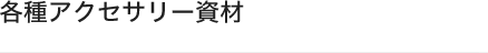 各種アクセサリー資材