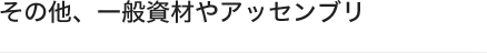 その他、一般資材やアッセンブリ